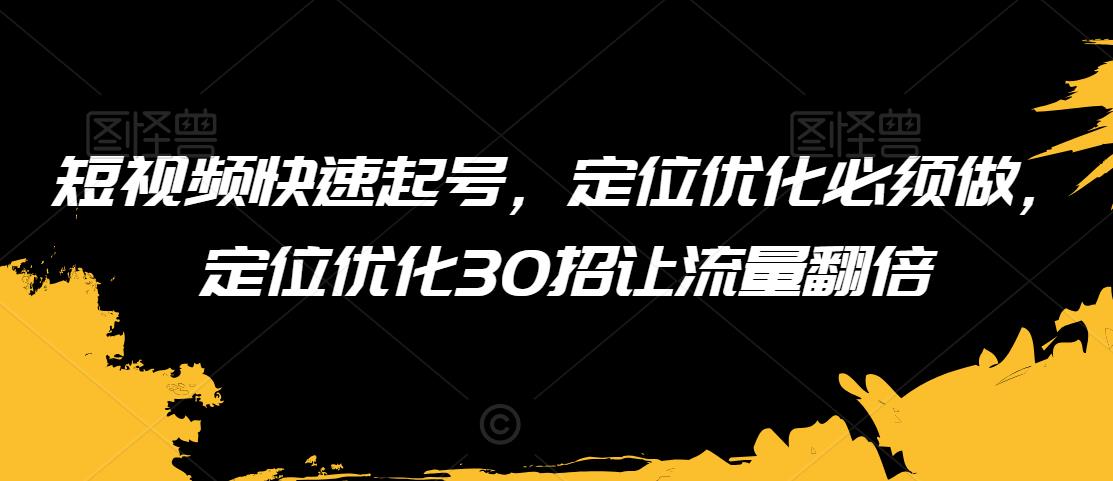 短视频快速起号，定位优化必须做，定位优化30招让流量翻倍-副业资源站 | 数域行者