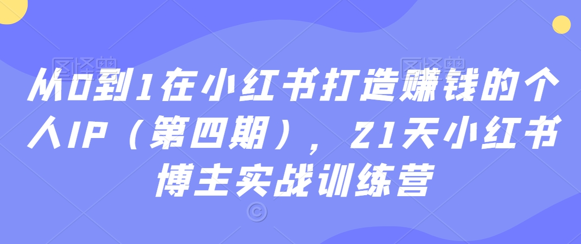 从0到1在小红书打造赚钱的个人IP（第四期），21天小红书博主实战训练营-副业资源站 | 数域行者