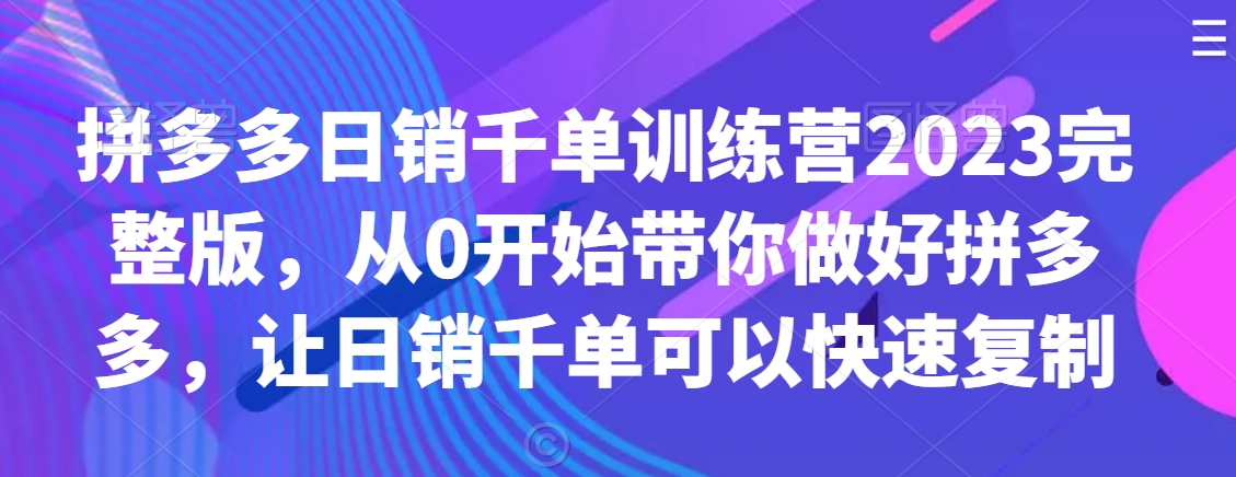 拼多多日销千单训练营2023完整版，从0开始带你做好拼多多，让日销千单可以快速复制-副业资源站 | 数域行者