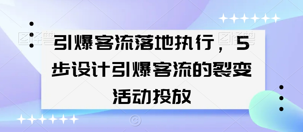 引爆客流落地执行，5步设计引爆客流的裂变活动投放-副业资源站 | 数域行者