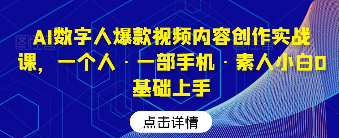 AI数字人爆款视频内容创作实战课，一个人·一部手机·素人小白0基础上手-副业资源站 | 数域行者