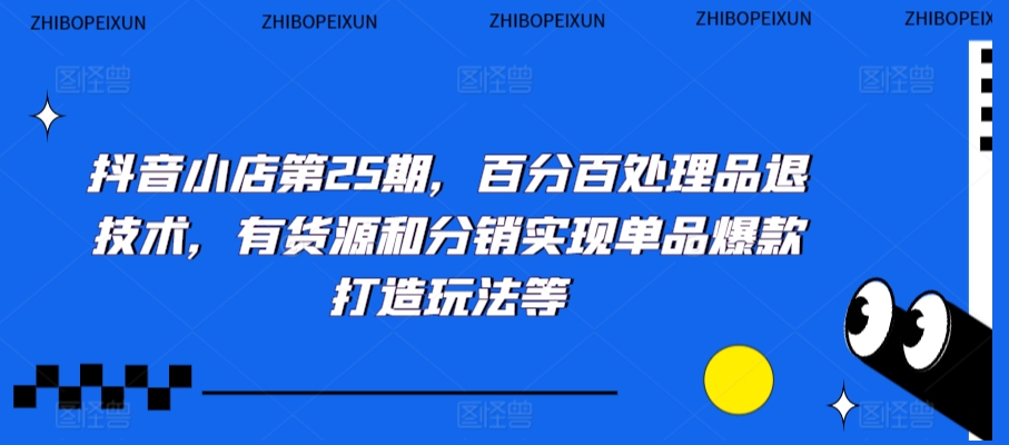 抖音小店第25期，百分百处理品退技术，有货源和分销实现单品爆款打造玩法等-副业资源站 | 数域行者