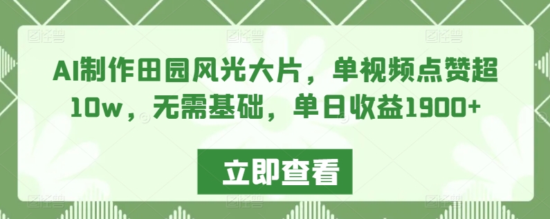 AI制作田园风光大片，单视频点赞超10w，无需基础，单日收益1900+【揭秘】-副业资源站 | 数域行者