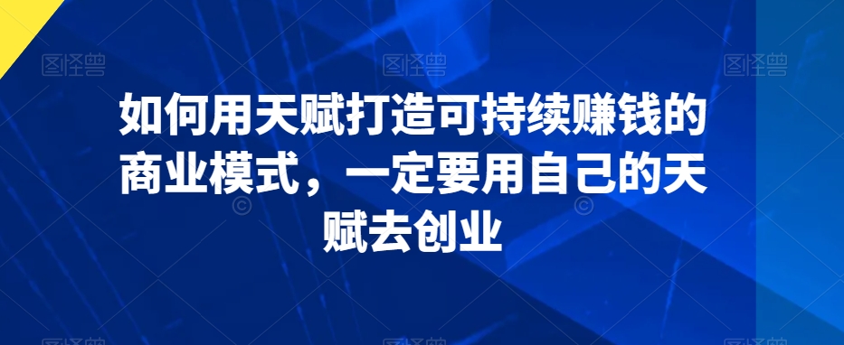 如何用天赋打造可持续赚钱的商业模式，一定要用自己的天赋去创业-副业资源站 | 数域行者