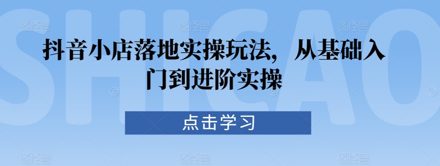 抖音小店落地实操玩法，从基础入门到进阶实操-副业资源站 | 数域行者