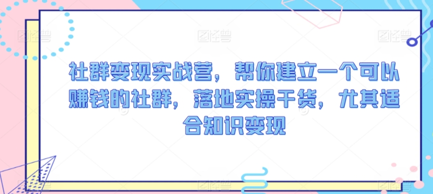 社群变现实战营，帮你建立一个可以赚钱的社群，落地实操干货，尤其适合知识变现-副业资源站 | 数域行者