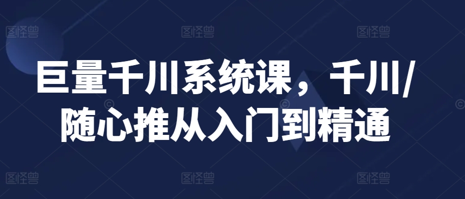 巨量千川系统课，千川/随心推从入门到精通-副业资源站 | 数域行者