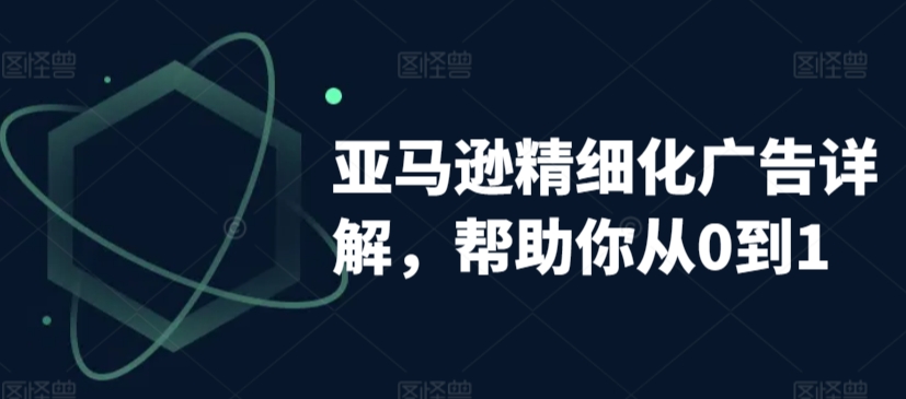 亚马逊精细化广告详解，帮助你从0到1，自动广告权重解读、手动广告打法详解-副业资源站 | 数域行者