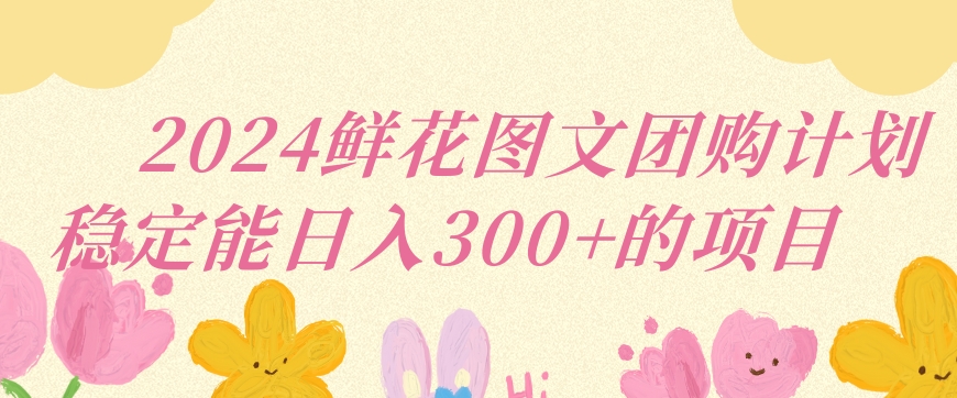 2024鲜花图文团购计划小白能稳定每日收入三位数的项目【揭秘】-副业资源站 | 数域行者