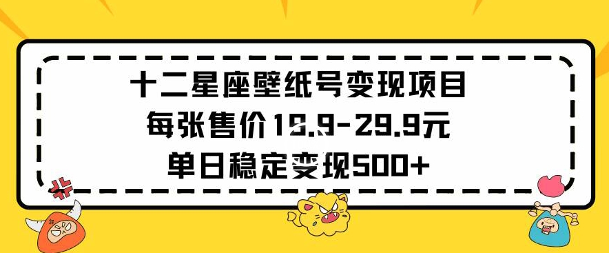 十二星座壁纸号变现项目每张售价19元单日稳定变现500+以上【揭秘】-副业资源站 | 数域行者