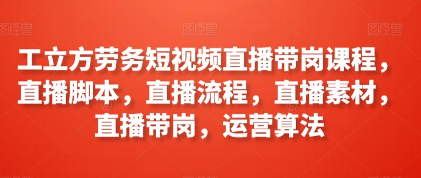 工立方劳务短视频直播带岗课程，直播脚本，直播流程，直播素材，直播带岗，运营算法-副业资源站 | 数域行者