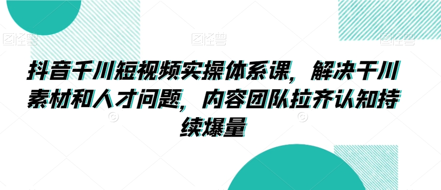 抖音千川短视频实操体系课，解决干川素材和人才问题，内容团队拉齐认知持续爆量-副业资源站 | 数域行者