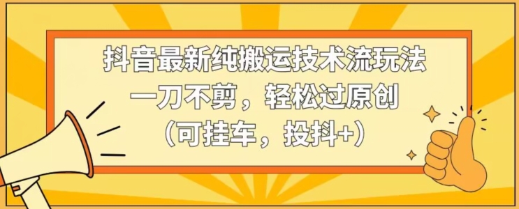 抖音最新纯搬运技术流玩法，一刀不剪，轻松过原创（可挂车，投抖+）【揭秘】-副业资源站 | 数域行者