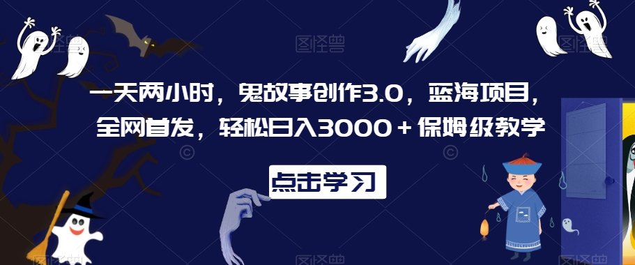 一天两小时，鬼故事创作3.0，蓝海项目，全网首发，轻松日入3000＋保姆级教学【揭秘】-副业资源站 | 数域行者