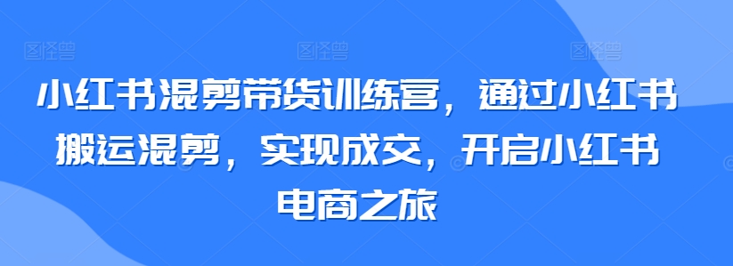 小红书混剪带货训练营，通过小红书搬运混剪，实现成交，开启小红书电商之旅-副业资源站 | 数域行者