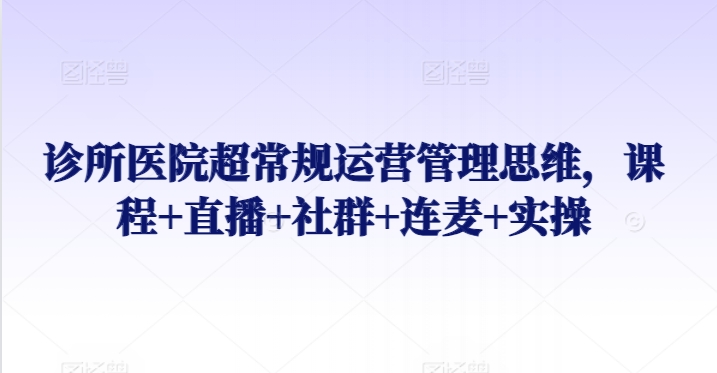 诊所医院超常规运营管理思维，课程+直播+社群+连麦+实操-副业资源站 | 数域行者