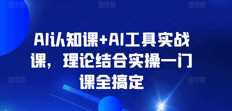 AI认知课+AI工具实战课，理论结合实操一门课全搞定-副业资源站 | 数域行者