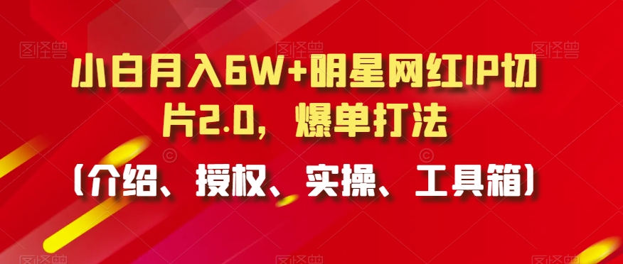 小白月入6W+明星网红IP切片2.0，爆单打法（介绍、授权、实操、工具箱）【揭秘】-副业资源站 | 数域行者