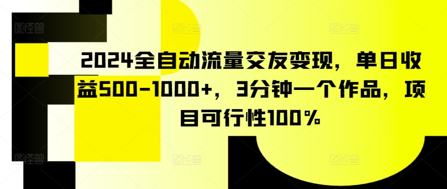 2024全自动流量交友变现，单日收益500-1000+，3分钟一个作品，项目可行性100%【揭秘】-副业资源站 | 数域行者