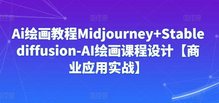 Ai绘画教程Midjourney+Stablediffusion-AI绘画课程设计【商业应用实战】-副业资源站 | 数域行者