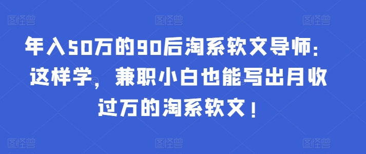 年入50万的90后淘系软文导师：这样学，兼职小白也能写出月收过万的淘系软文!-副业资源站 | 数域行者