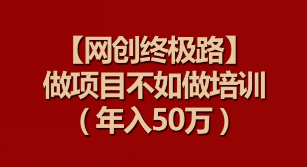 【网创终极路】做项目不如做项目培训，年入50万【揭秘】-副业资源站 | 数域行者