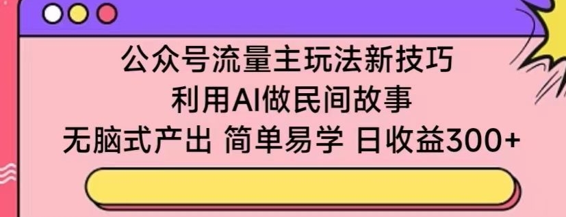 公众号流量主玩法新技巧，利用AI做民间故事 ，无脑式产出，简单易学，日收益300+【揭秘】-副业资源站 | 数域行者