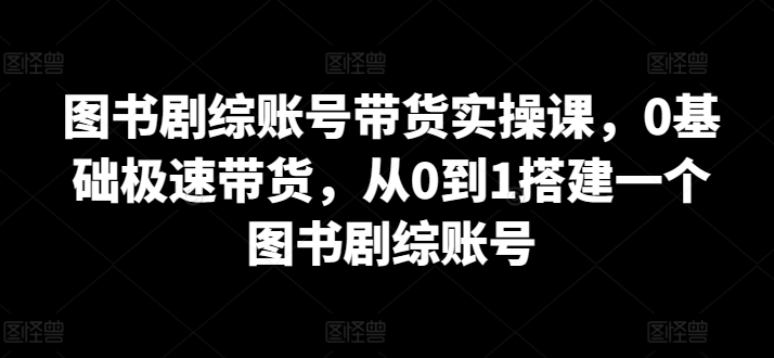 图书剧综账号带货实操课，0基础极速带货，从0到1搭建一个图书剧综账号-副业资源站 | 数域行者