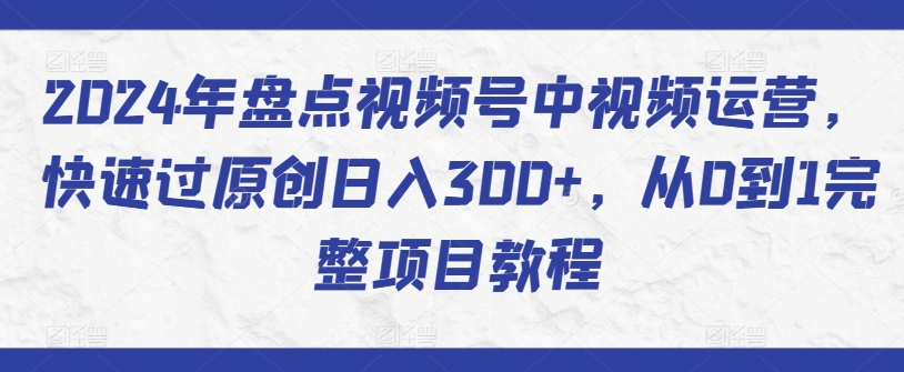 2024年盘点视频号中视频运营，快速过原创日入300+，从0到1完整项目教程-副业资源站 | 数域行者