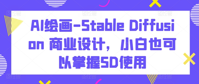 AI绘画-Stable Diffusion 商业设计，小白也可以掌握SD使用-副业资源站 | 数域行者