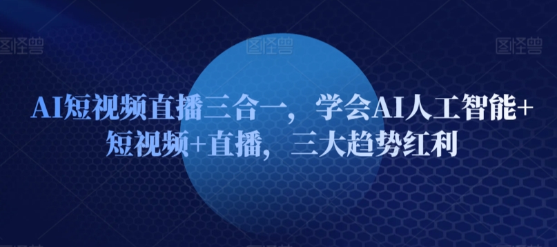 AI短视频直播三合一，学会AI人工智能+短视频+直播，三大趋势红利-副业资源站 | 数域行者