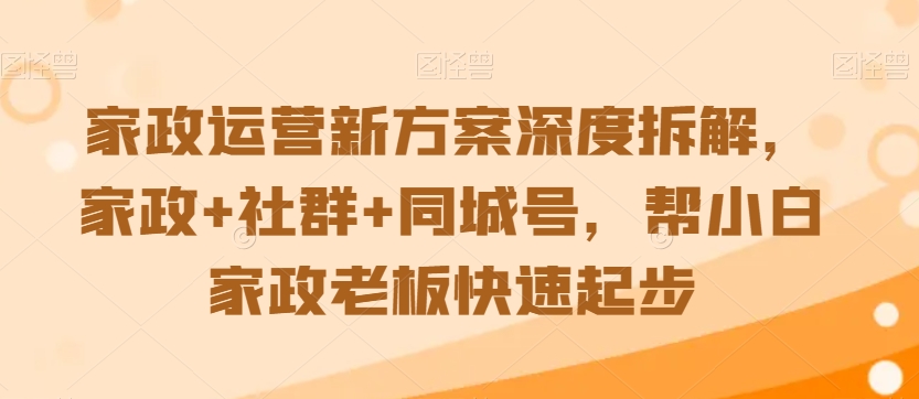 家政运营新方案深度拆解，家政+社群+同城号，帮小白家政老板快速起步-副业资源站 | 数域行者