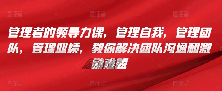 管理者的领导力课，​管理自我，管理团队，管理业绩，​教你解决团队沟通和激励难题-副业资源站 | 数域行者