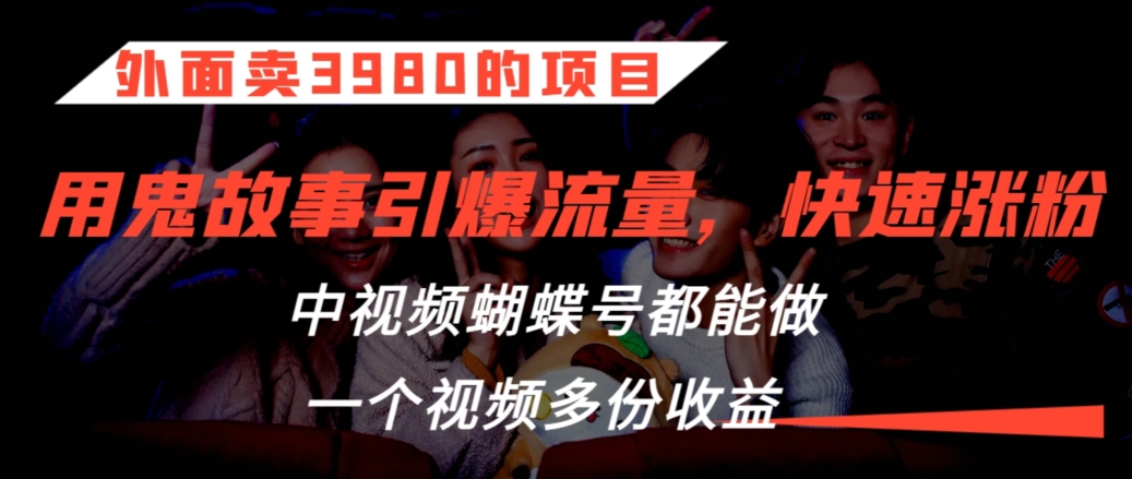 外面卖3980的项目，鬼故事引爆流量打法，中视频、蝴蝶号都能做，一个视频多份收益【揭秘】-副业资源站 | 数域行者