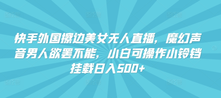 快手外国擦边美女无人直播，魔幻声音男人欲罢不能，小白可操作小铃铛挂载日入500+【揭秘】-副业资源站 | 数域行者