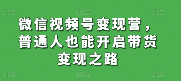 微信视频号变现营，普通人也能开启带货变现之路-副业资源站 | 数域行者