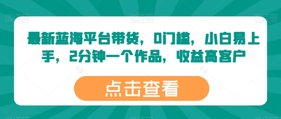 最新蓝海平台带货，0门槛，小白易上手，2分钟一个作品，收益高【揭秘】-副业资源站 | 数域行者