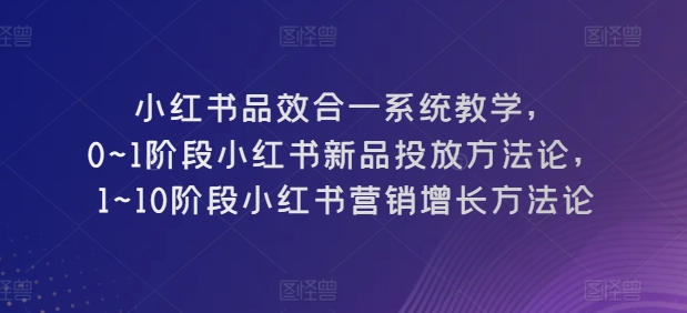 小红书品效合一系统教学，​0~1阶段小红书新品投放方法论，​1~10阶段小红书营销增长方法论-副业资源站 | 数域行者