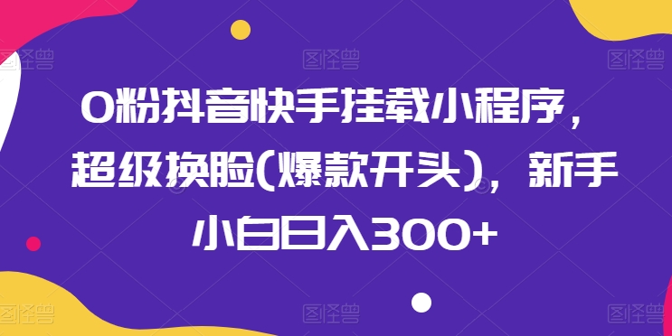 0粉抖音快手挂载小程序，超级换脸(爆款开头)，新手小白日入300+【揭秘】-副业资源站 | 数域行者