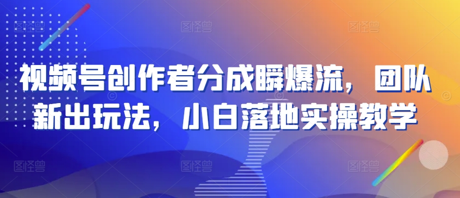 视频号创作者分成瞬爆流，团队新出玩法，小白落地实操教学【揭秘】-副业资源站 | 数域行者