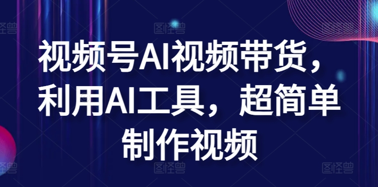 视频号AI视频带货，利用AI工具，超简单制作视频【揭秘】-副业资源站 | 数域行者