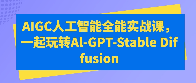 AIGC人工智能全能实战课，一起玩转Al-GPT-Stable Diffusion-副业资源站 | 数域行者