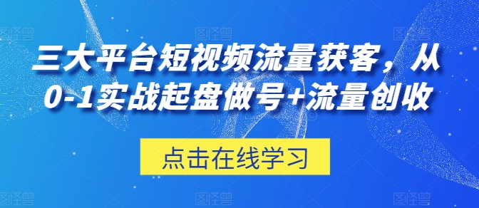 三大平台短视频流量获客，从0-1实战起盘做号+流量创收-副业资源站 | 数域行者