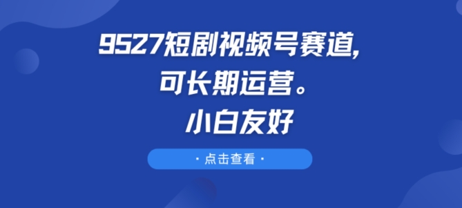 9527短剧视频号赛道，可长期运营，小白友好【揭秘】-副业资源站 | 数域行者