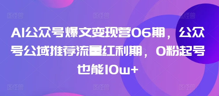 AI公众号爆文变现营06期，公众号公域推荐流量红利期，0粉起号也能10w+-副业资源站 | 数域行者