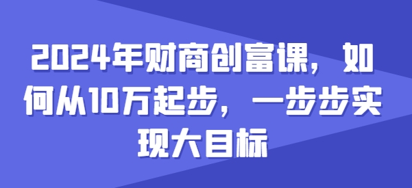 2024年财商创富课，如何从10w起步，一步步实现大目标-副业资源站 | 数域行者