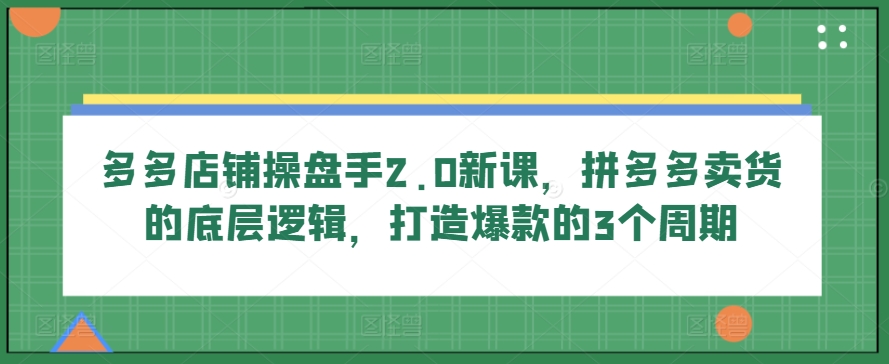 多多店铺操盘手2.0新课，拼多多卖货的底层逻辑，打造爆款的3个周期-副业资源站 | 数域行者