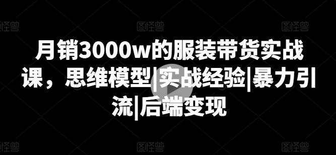 月销3000w的服装带货实战课，思维模型|实战经验|暴力引流|后端变现-副业资源站 | 数域行者