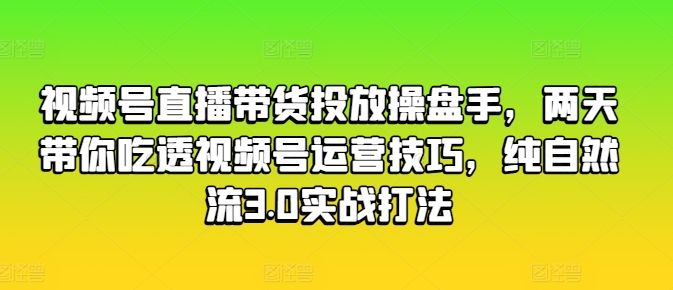 视频号直播带货投放操盘手，两天带你吃透视频号运营技巧，纯自然流3.0实战打法-副业资源站 | 数域行者