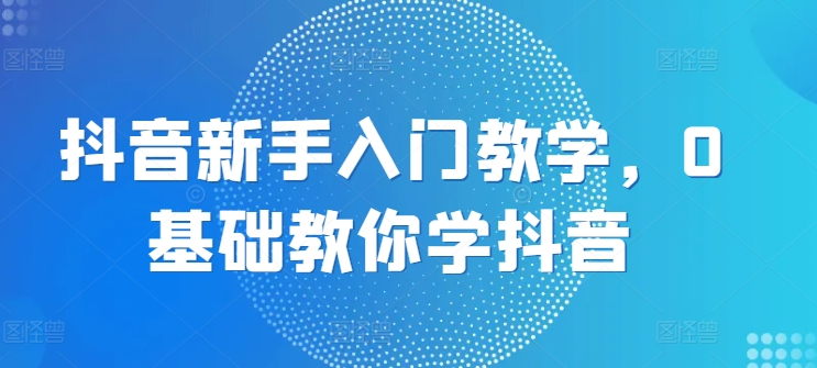 抖音新手入门教学，0基础教你学抖音-副业资源站 | 数域行者